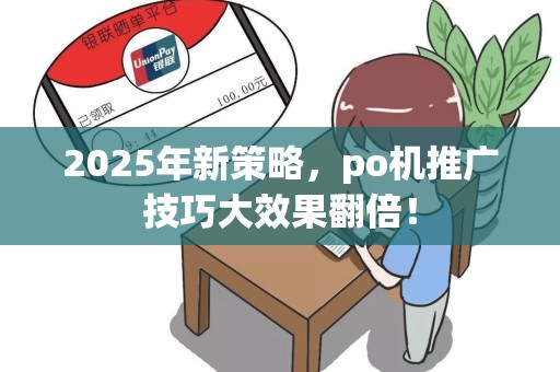 2025年新策略，po机推广技巧大效果翻倍！