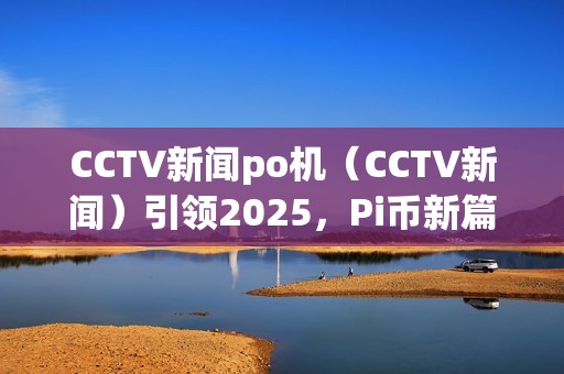 CCTV新闻po机（CCTV新闻）引领2025，Pi币新篇章