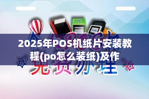 2025年POS机纸片安装教程(po怎么装纸)及作