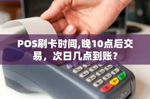 POS刷卡时间,晚10点后交易，次日几点到账？