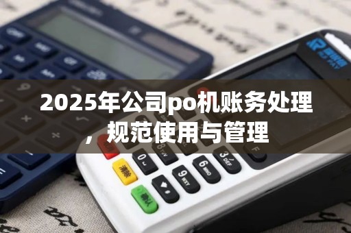2025年公司po机账务处理，规范使用与管理