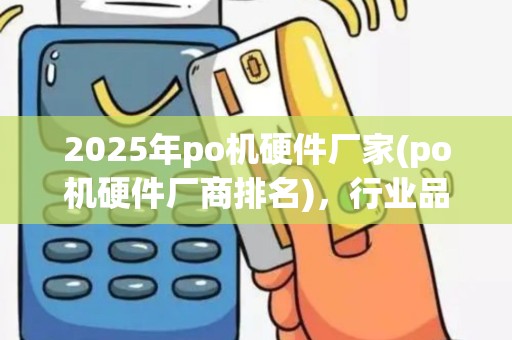 2025年po机硬件厂家(po机硬件厂商排名)，行业品牌