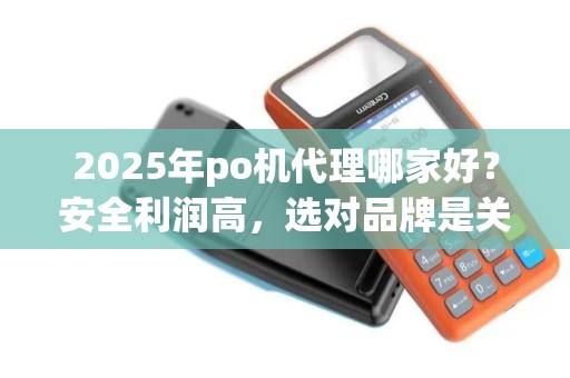 2025年po机代理哪家好？安全利润高，选对品牌是关键