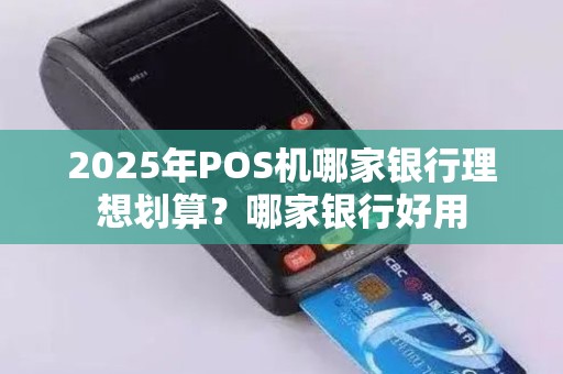 2025年POS机哪家银行理想划算？哪家银行好用