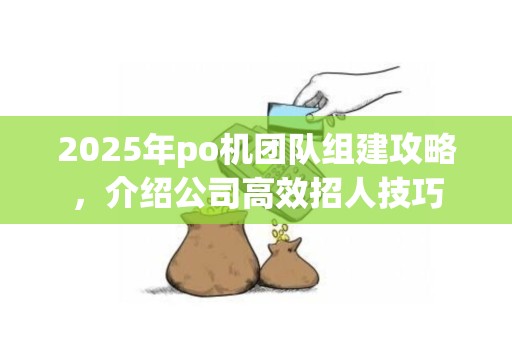 2025年po机团队组建攻略，介绍公司高效招人技巧