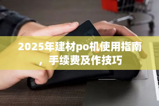 2025年建材po机使用指南，手续费及作技巧
