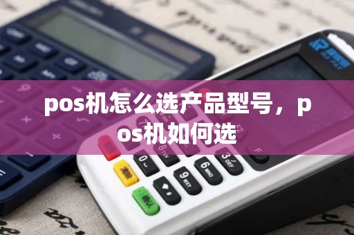 pos机怎么选产品型号，pos机如何选