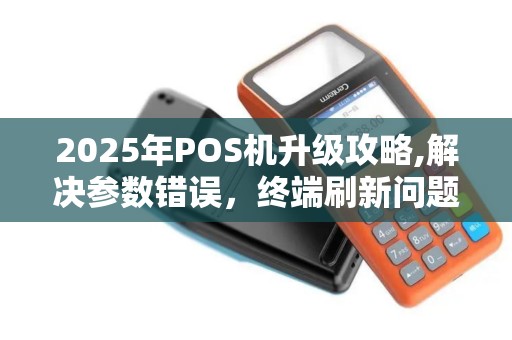 2025年POS机升级攻略,解决参数错误，终端刷新问题