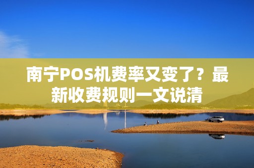 南宁POS机费率又变了？最新收费规则一文说清