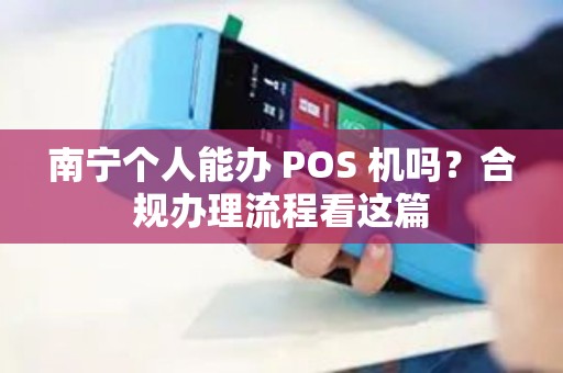 南宁个人能办 POS 机吗？合规办理流程看这篇