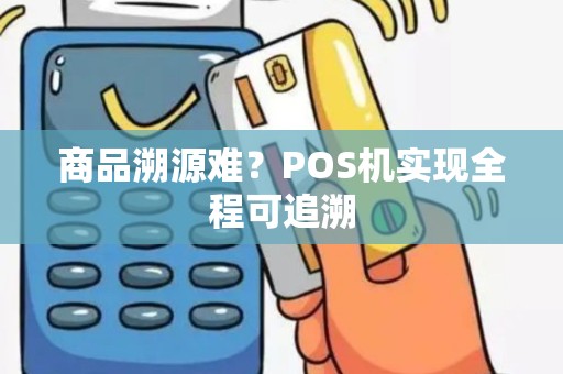 商品溯源难？POS机实现全程可追溯
