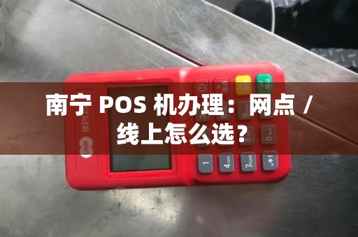南宁 POS 机办理：网点 / 线上怎么选？