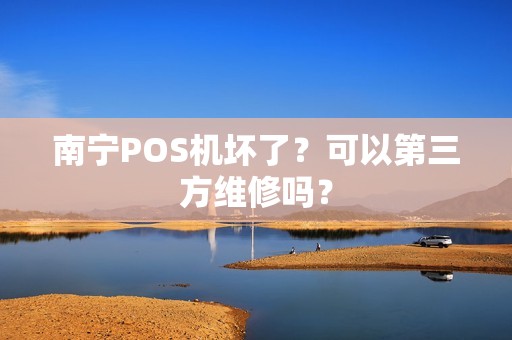 南宁POS机坏了？可以第三方维修吗？