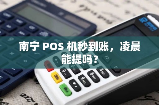 南宁 POS 机秒到账，凌晨能提吗？