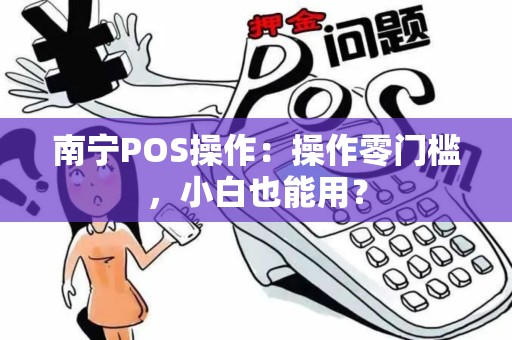 南宁POS操作：操作零门槛，小白也能用？