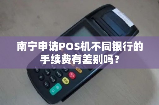 南宁申请POS机不同银行的手续费有差别吗？