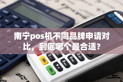 南宁pos机不同品牌申请对比，到底哪个最合适？