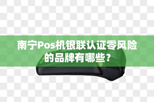 南宁Pos机银联认证零风险的品牌有哪些？