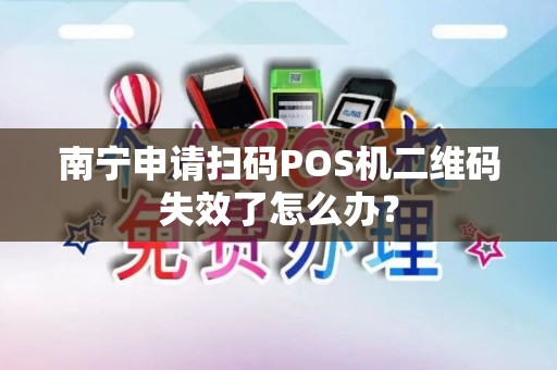 南宁申请扫码POS机二维码失效了怎么办？