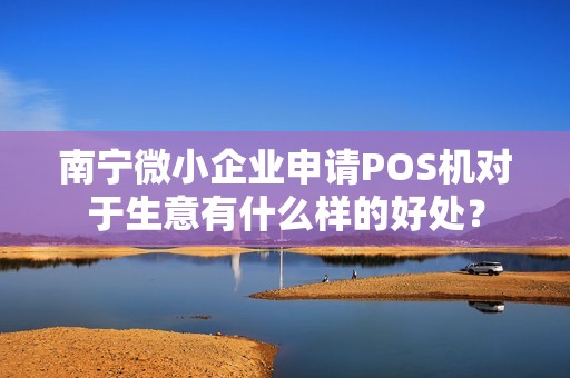 南宁微小企业申请POS机对于生意有什么样的好处？