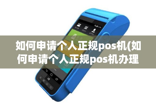 如何申请个人正规pos机(如何申请个人正规pos机办理)