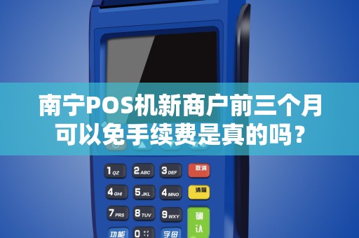 南宁POS机新商户前三个月可以免手续费是真的吗？