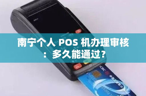 南宁个人 POS 机办理审核：多久能通过？