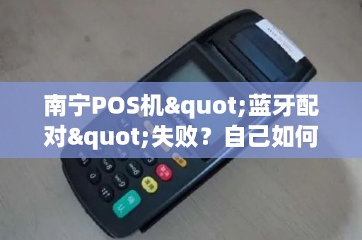南宁POS机"蓝牙配对"失败？自己如何解决？