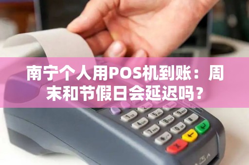 南宁个人用POS机到账：周末和节假日会延迟吗？