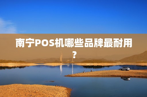 南宁POS机哪些品牌最耐用？