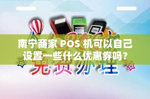 南宁商家 POS 机可以自己设置一些什么优惠券吗？