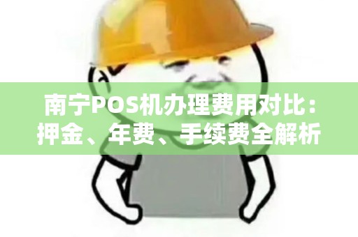 南宁POS机办理费用对比：押金、年费、手续费全解析！