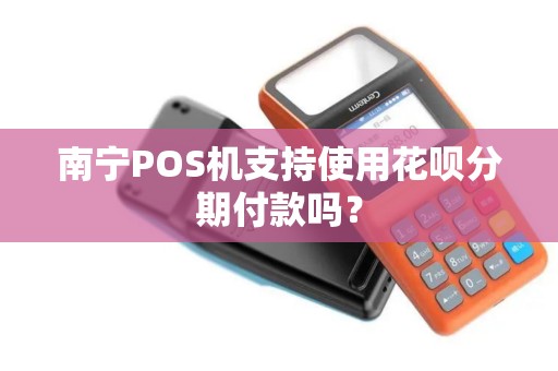 南宁POS机支持使用花呗分期付款吗？