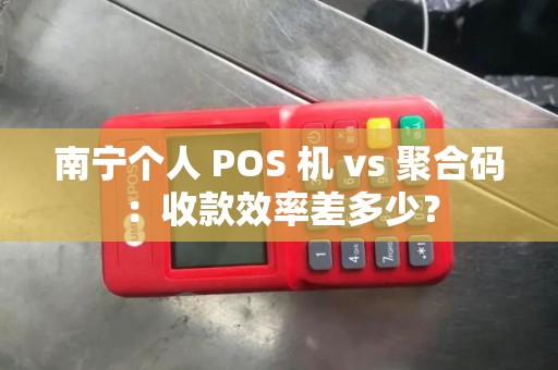 南宁个人 POS 机 vs 聚合码:收款效率差多少?