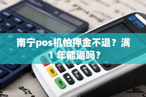 南宁pos机怕押金不退?满 1 年能返吗?