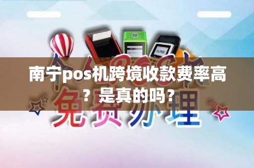 南宁pos机跨境收款费率高?是真的吗?