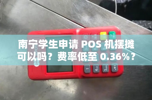 南宁学生申请 POS 机摆摊可以吗?费率低至 0.36%?