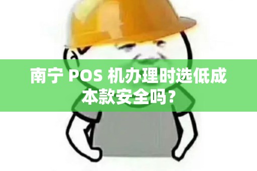 南宁 POS 机办理时选低成本款安全吗？