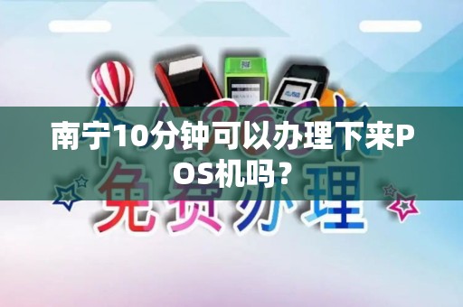 南宁10分钟可以办理下来POS机吗？