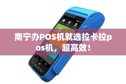 南宁办POS机就选拉卡拉pos机，超高效！