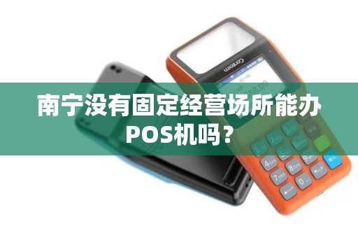 南宁没有固定经营场所能办POS机吗？