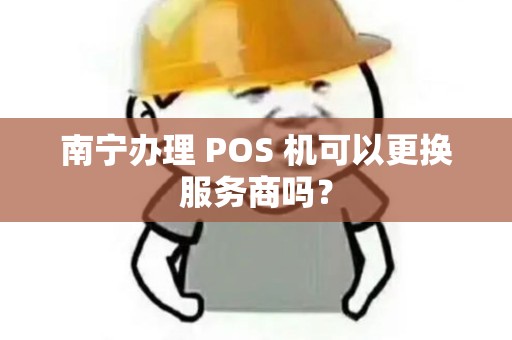 南宁办理 POS 机可以更换服务商吗？
