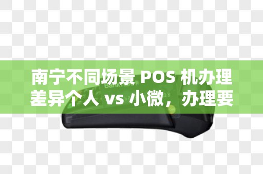 南宁不同场景 POS 机办理差异个人 vs 小微，办理要求差在哪？