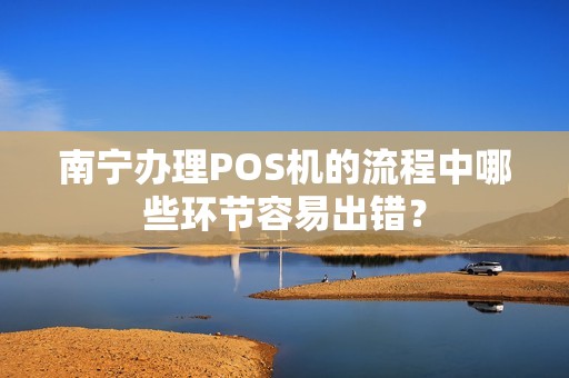 南宁办理POS机的流程中哪些环节容易出错？