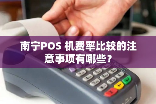 南宁POS 机费率比较的注意事项有哪些？