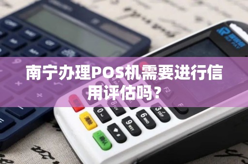 南宁办理POS机需要进行信用评估吗？