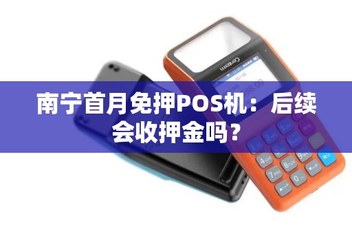 南宁首月免押POS机：后续会收押金吗？