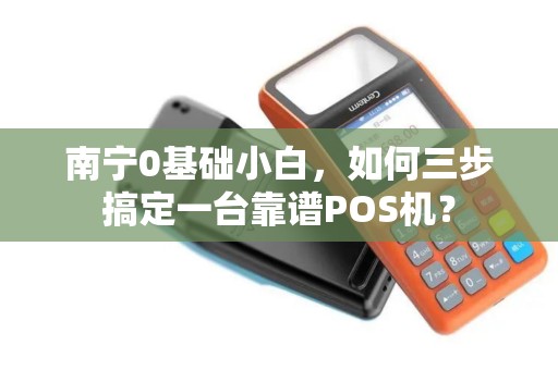 南宁0基础小白，如何三步搞定一台靠谱POS机？