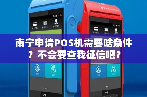 南宁申请POS机需要啥条件？不会要查我征信吧？