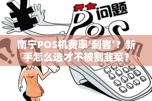南宁POS机费率‘刺客’？新手怎么选才不被割韭菜？